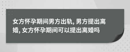 女方懷孕期間男方出軌, 男方提出離婚, 女方懷孕期間可以提出離婚嗎
