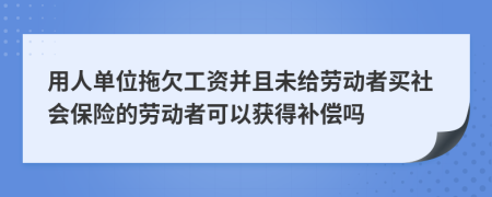 用人單位拖欠工資并且未給勞動(dòng)者買社會(huì)保險(xiǎn)的勞動(dòng)者可以獲得補(bǔ)償嗎