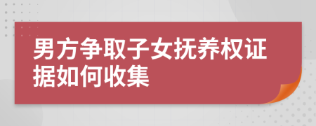 男方爭(zhēng)取子女撫養(yǎng)權(quán)證據(jù)如何收集