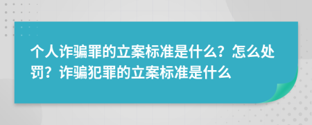個(gè)人詐騙罪的立案標(biāo)準(zhǔn)是什么？怎么處罰？詐騙犯罪的立案標(biāo)準(zhǔn)是什么