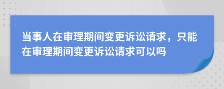 當(dāng)事人在審理期間變更訴訟請求，只能在審理期間變更訴訟請求可以嗎