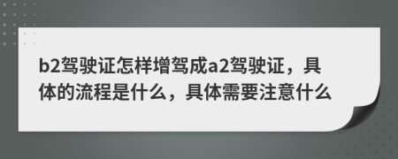 b2駕駛證怎樣增駕成a2駕駛證，具體的流程是什么，具體需要注意什么