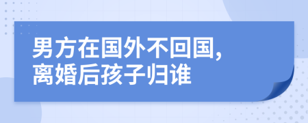 男方在國外不回國, 離婚后孩子歸誰