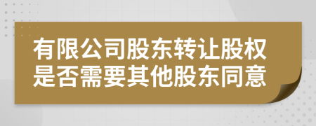 有限公司股東轉(zhuǎn)讓股權(quán)是否需要其他股東同意