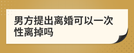 男方提出離婚可以一次性離掉嗎