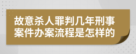 故意殺人罪判幾年刑事案件辦案流程是怎樣的