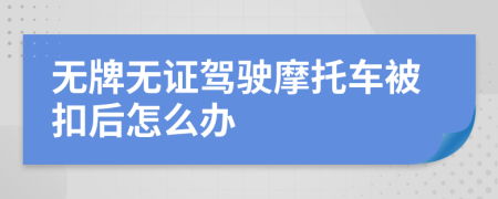 無牌無證駕駛摩托車被扣后怎么辦