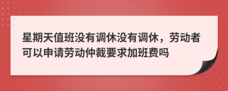 星期天值班沒有調(diào)休沒有調(diào)休，勞動者可以申請勞動仲裁要求加班費嗎