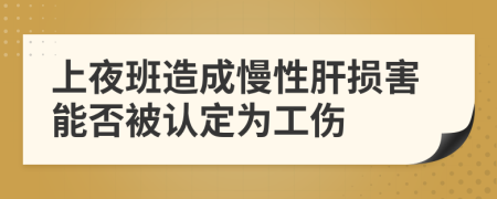 上夜班造成慢性肝損害能否被認定為工傷