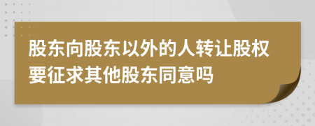 股東向股東以外的人轉(zhuǎn)讓股權(quán)要征求其他股東同意嗎