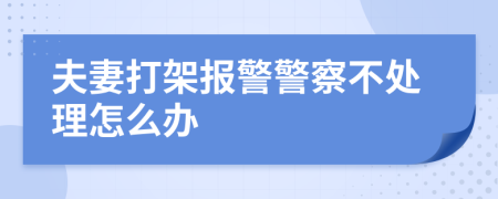 夫妻打架報警警察不處理怎么辦