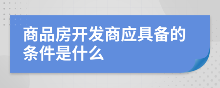 商品房開發(fā)商應(yīng)具備的條件是什么