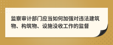 監(jiān)察審計(jì)部門應(yīng)當(dāng)如何加強(qiáng)對(duì)違法建筑物、構(gòu)筑物、設(shè)施沒收工作的監(jiān)督