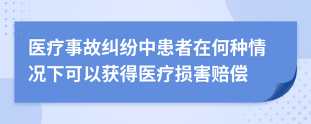 醫(yī)療事故糾紛中患者在何種情況下可以獲得醫(yī)療損害賠償