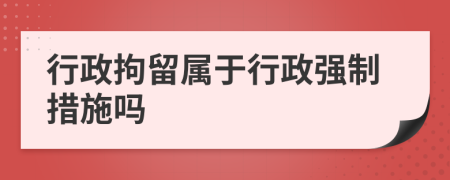 行政拘留屬于行政強制措施嗎