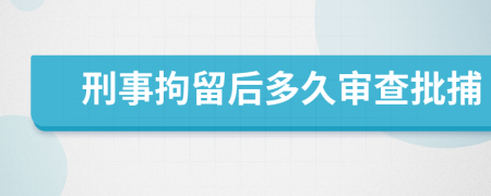 刑事拘留后多久審查批捕