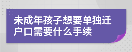 未成年孩子想要單獨遷戶口需要什么手續(xù)