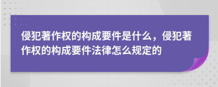 侵犯著作權的構成要件是什么，侵犯著作權的構成要件法律怎么規(guī)定的