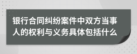 銀行合同糾紛案件中雙方當(dāng)事人的權(quán)利與義務(wù)具體包括什么