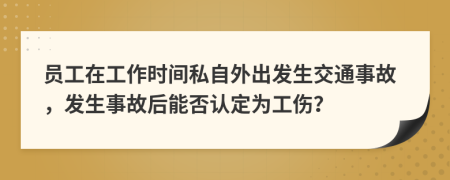 員工在工作時(shí)間私自外出發(fā)生交通事故，發(fā)生事故后能否認(rèn)定為工傷？