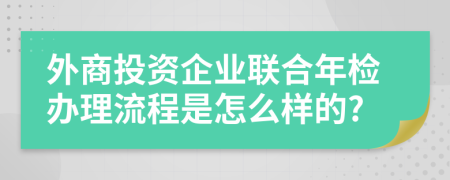外商投資企業(yè)聯(lián)合年檢辦理流程是怎么樣的?