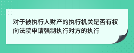 對(duì)于被執(zhí)行人財(cái)產(chǎn)的執(zhí)行機(jī)關(guān)是否有權(quán)向法院申請(qǐng)強(qiáng)制執(zhí)行對(duì)方的執(zhí)行