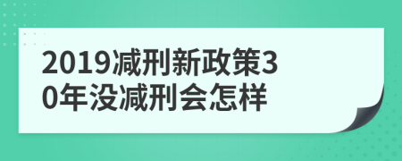 2019減刑新政策30年沒減刑會(huì)怎樣