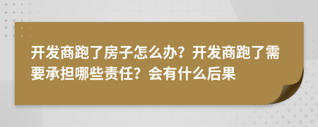 開發(fā)商跑了房子怎么辦？開發(fā)商跑了需要承擔哪些責任？會有什么后果