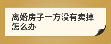 離婚房子一方?jīng)]有賣掉怎么辦