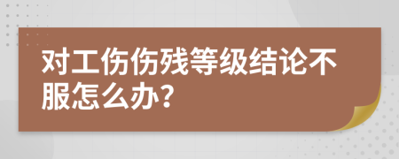 對工傷傷殘等級結論不服怎么辦？