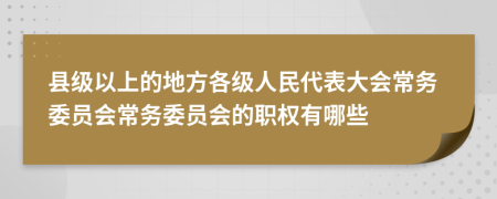 縣級以上的地方各級人民代表大會常務(wù)委員會常務(wù)委員會的職權(quán)有哪些