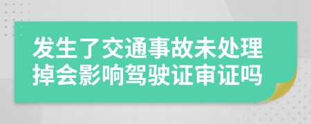 發(fā)生了交通事故未處理掉會影響駕駛證審證嗎