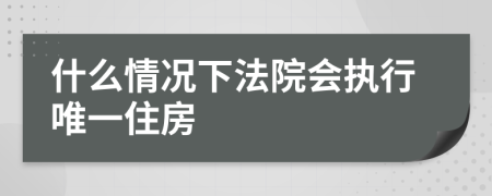 什么情況下法院會執(zhí)行唯一住房
