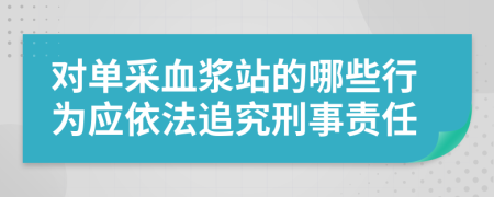 對單采血漿站的哪些行為應依法追究刑事責任