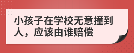 小孩子在學(xué)校無意撞到人，應(yīng)該由誰賠償