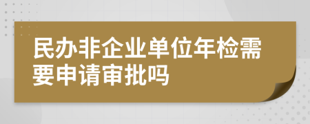 民辦非企業(yè)單位年檢需要申請(qǐng)審批嗎