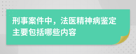 刑事案件中，法醫(yī)精神病鑒定主要包括哪些內(nèi)容
