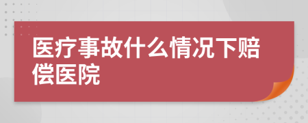 醫(yī)療事故什么情況下賠償醫(yī)院