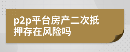 p2p平臺(tái)房產(chǎn)二次抵押存在風(fēng)險(xiǎn)嗎