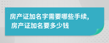 房產(chǎn)證加名字需要哪些手續(xù), 房產(chǎn)證加名要多少錢(qián)