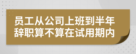 員工從公司上班到半年辭職算不算在試用期內(nèi)