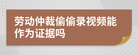 勞動仲裁偷偷錄視頻能作為證據(jù)嗎