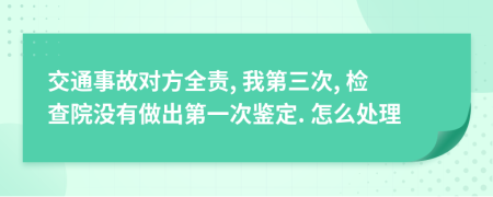 交通事故對方全責, 我第三次, 檢查院沒有做出第一次鑒定. 怎么處理