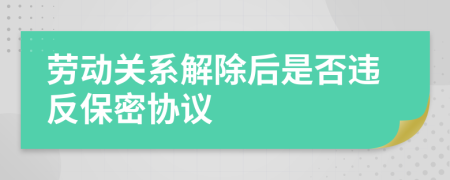 勞動關系解除后是否違反保密協(xié)議