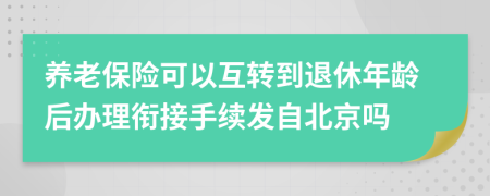 養(yǎng)老保險可以互轉(zhuǎn)到退休年齡后辦理銜接手續(xù)發(fā)自北京嗎