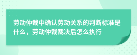 勞動(dòng)仲裁中確認(rèn)勞動(dòng)關(guān)系的判斷標(biāo)準(zhǔn)是什么，勞動(dòng)仲裁裁決后怎么執(zhí)行