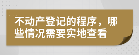 不動(dòng)產(chǎn)登記的程序，哪些情況需要實(shí)地查看