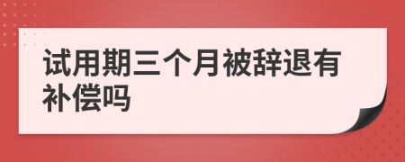試用期三個(gè)月被辭退有補(bǔ)償嗎