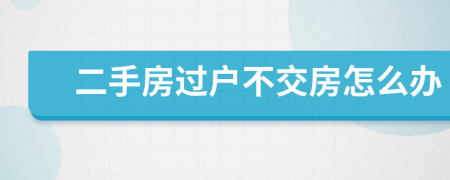 二手房過戶不交房怎么辦
