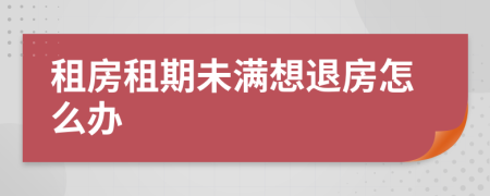 租房租期未滿(mǎn)想退房怎么辦